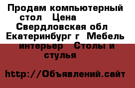 Продам компьютерный стол › Цена ­ 2 500 - Свердловская обл., Екатеринбург г. Мебель, интерьер » Столы и стулья   